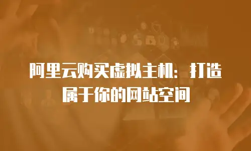 阿里云购买虚拟主机：打造属于你的网站空间