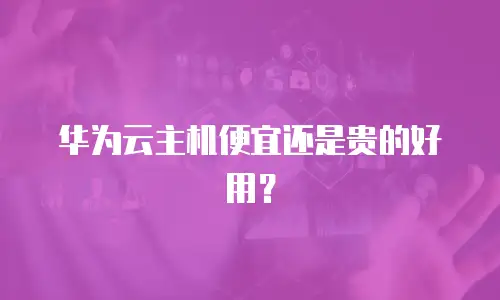 华为云主机便宜还是贵的好用？