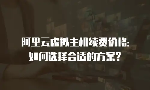 阿里云虚拟主机续费价格：如何选择合适的方案？
