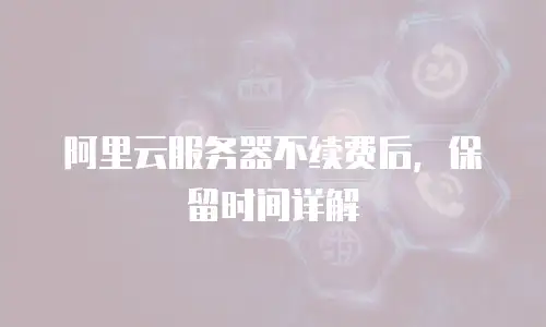 阿里云服务器不续费后，保留时间详解