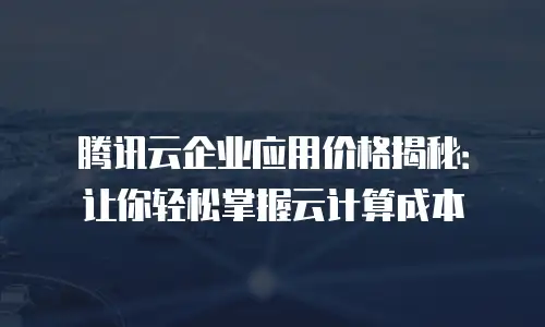 腾讯云企业应用价格揭秘：让你轻松掌握云计算成本