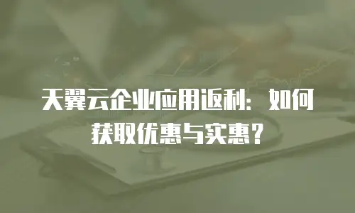 天翼云企业应用返利：如何获取优惠与实惠？