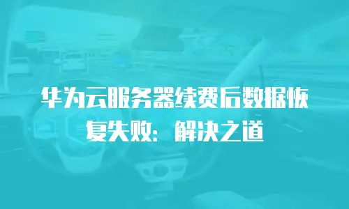 华为云服务器续费后数据恢复失败：解决之道