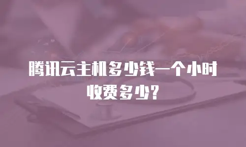 腾讯云主机多少钱一个小时收费多少？
