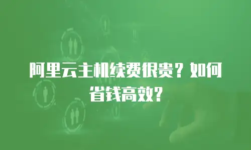 阿里云主机续费很贵？如何省钱高效？
