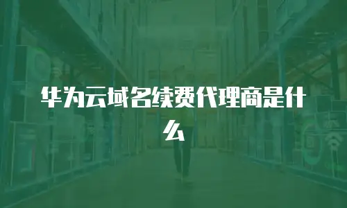 华为云域名续费代理商是什么