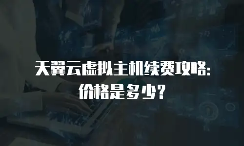 天翼云虚拟主机续费攻略：价格是多少？