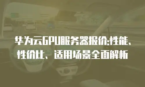 华为云GPU服务器报价:性能、性价比、适用场景全面解析