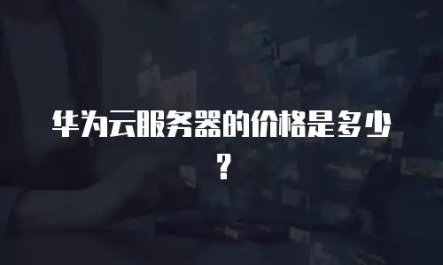 华为云服务器的价格是多少？