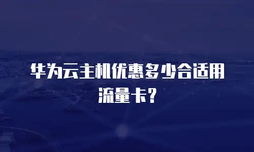华为云主机优惠多少合适用流量卡？