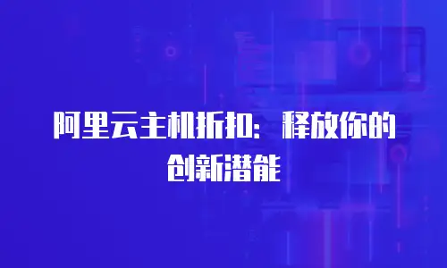 阿里云主机折扣：释放你的创新潜能