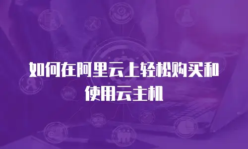 如何在阿里云上轻松购买和使用云主机