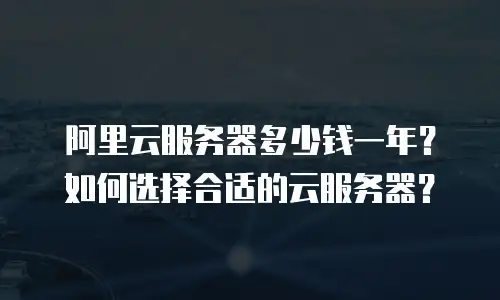阿里云服务器多少钱一年？如何选择合适的云服务器？