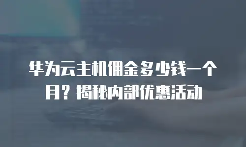 华为云主机佣金多少钱一个月？揭秘内部优惠活动