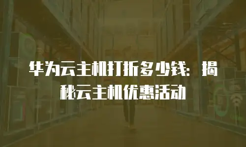 华为云主机打折多少钱：揭秘云主机优惠活动