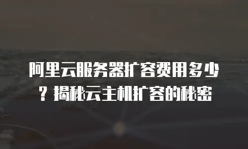 阿里云服务器扩容费用多少？揭秘云主机扩容的秘密