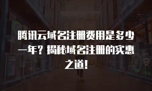 腾讯云域名注册费用是多少一年？揭秘域名注册的实惠之道！