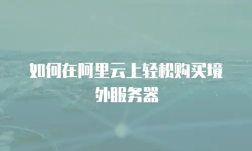 如何在阿里云上轻松购买境外服务器