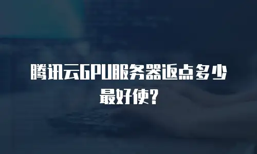 腾讯云GPU服务器返点多少最好使？