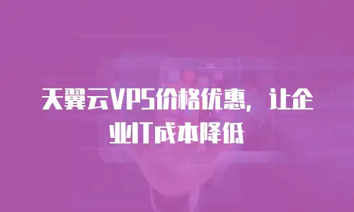 天翼云VPS价格优惠，让企业IT成本降低