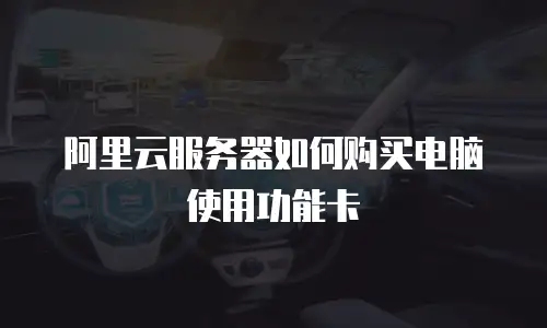 阿里云服务器如何购买电脑使用功能卡