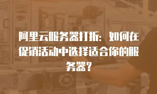阿里云服务器打折：如何在促销活动中选择适合你的服务器？