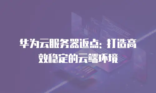 华为云服务器返点: 打造高效稳定的云端环境
