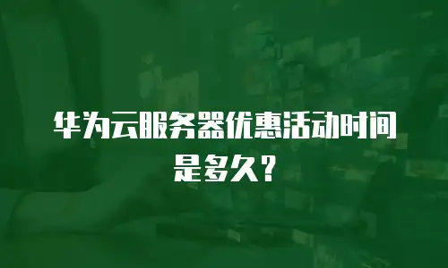 华为云服务器优惠活动时间是多久？