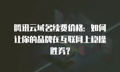 腾讯云域名续费价格：如何让你的品牌在互联网上稳操胜券？