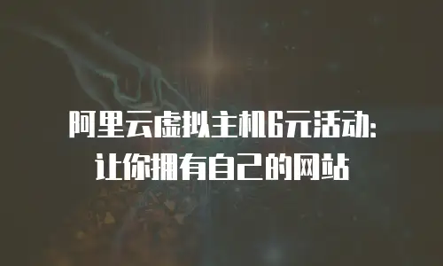 阿里云虚拟主机6元活动：让你拥有自己的网站