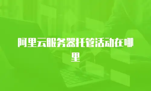 阿里云服务器托管活动在哪里