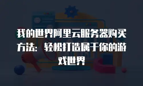 我的世界阿里云服务器购买方法：轻松打造属于你的游戏世界