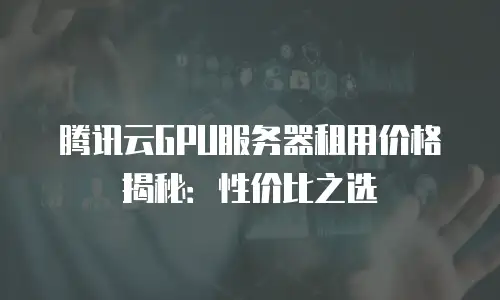 腾讯云GPU服务器租用价格揭秘：性价比之选