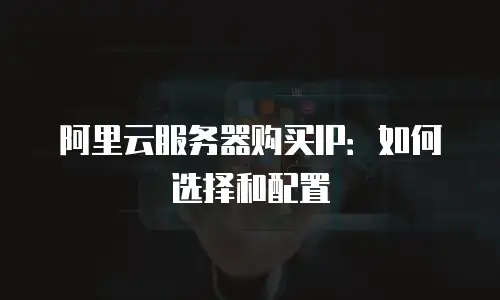 阿里云服务器购买IP：如何选择和配置