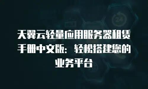天翼云轻量应用服务器租赁手册中文版：轻松搭建您的业务平台