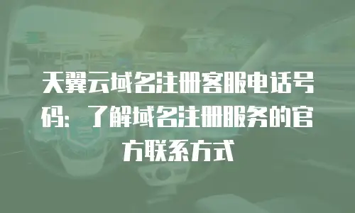 天翼云域名注册客服电话号码：了解域名注册服务的官方联系方式