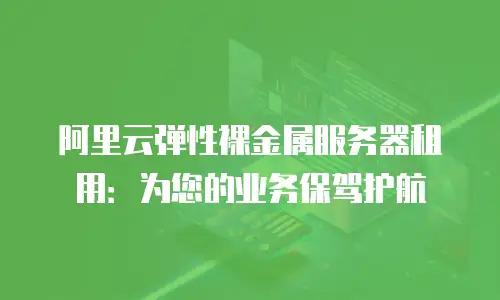 阿里云弹性裸金属服务器租用：为您的业务保驾护航