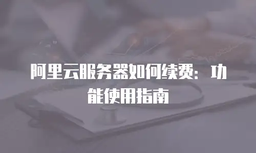 阿里云服务器如何续费：功能使用指南