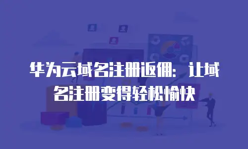华为云域名注册返佣：让域名注册变得轻松愉快