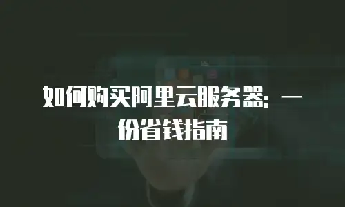 如何购买阿里云服务器: 一份省钱指南