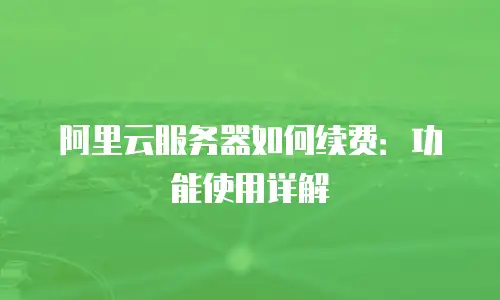 阿里云服务器如何续费：功能使用详解