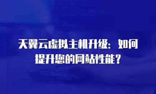 天翼云虚拟主机升级：如何提升您的网站性能？