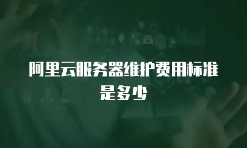阿里云服务器维护费用标准是多少