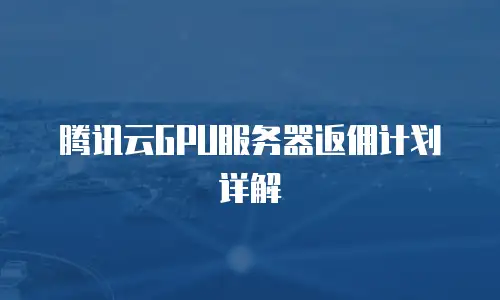 腾讯云GPU服务器返佣计划详解