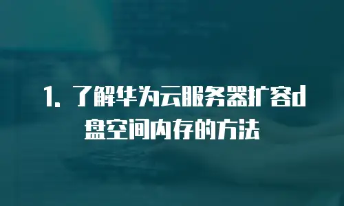1. 了解华为云服务器扩容d盘空间内存的方法