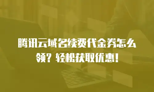 腾讯云域名续费代金券怎么领？轻松获取优惠！