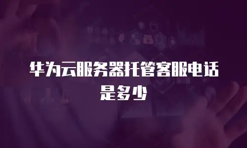 华为云服务器托管客服电话是多少