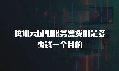 腾讯云GPU服务器费用是多少钱一个月的