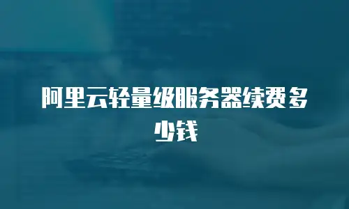 阿里云轻量级服务器续费多少钱