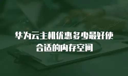 华为云主机优惠多少最好使合适的内存空间